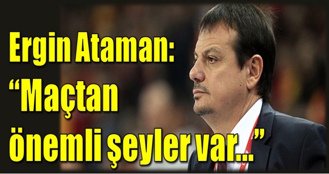 Ergin Ataman: ''Maçtan önemli şeyler var...''