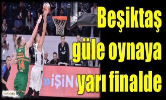 Beşiktaş güle oynaya yarı finalde