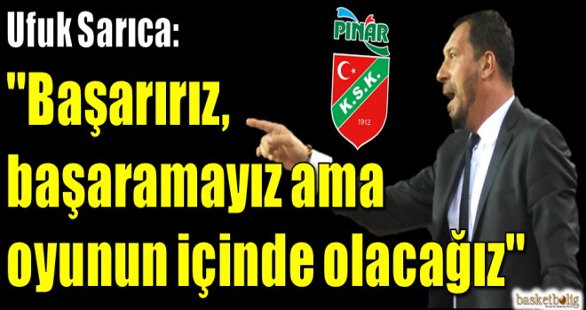 Ufuk Sarıca:''Başarırız, başaramayız ama oyunun içinde olacağız''